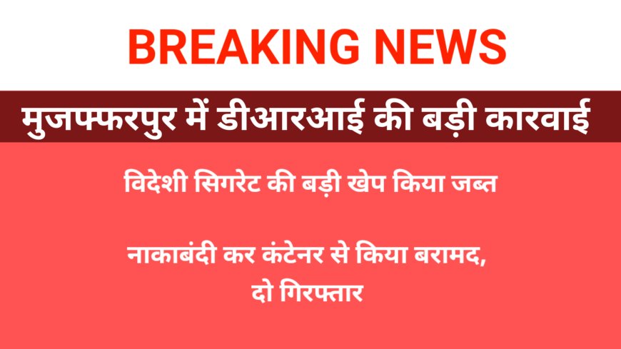 मुजफ्फरपुर में DRI ने जब्त की विदेशी सिगरेट की बड़ी खेप- दो गिरफ्तार