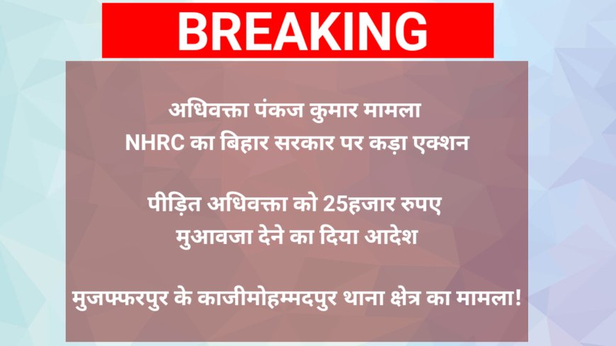 NHRC का बिहार सरकार पर कड़ा एक्शन - पीड़ित अधिवक्ता को 25 हजार रूपये मुआवजा देने का आदेश, जाने वजह